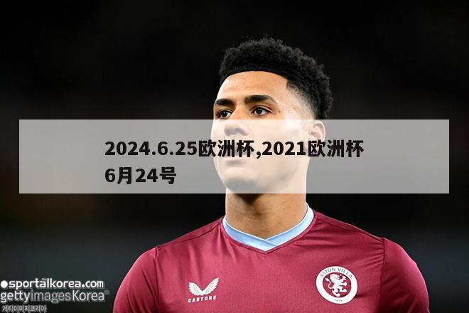 2024.6.25欧洲杯,2021欧洲杯6月24号