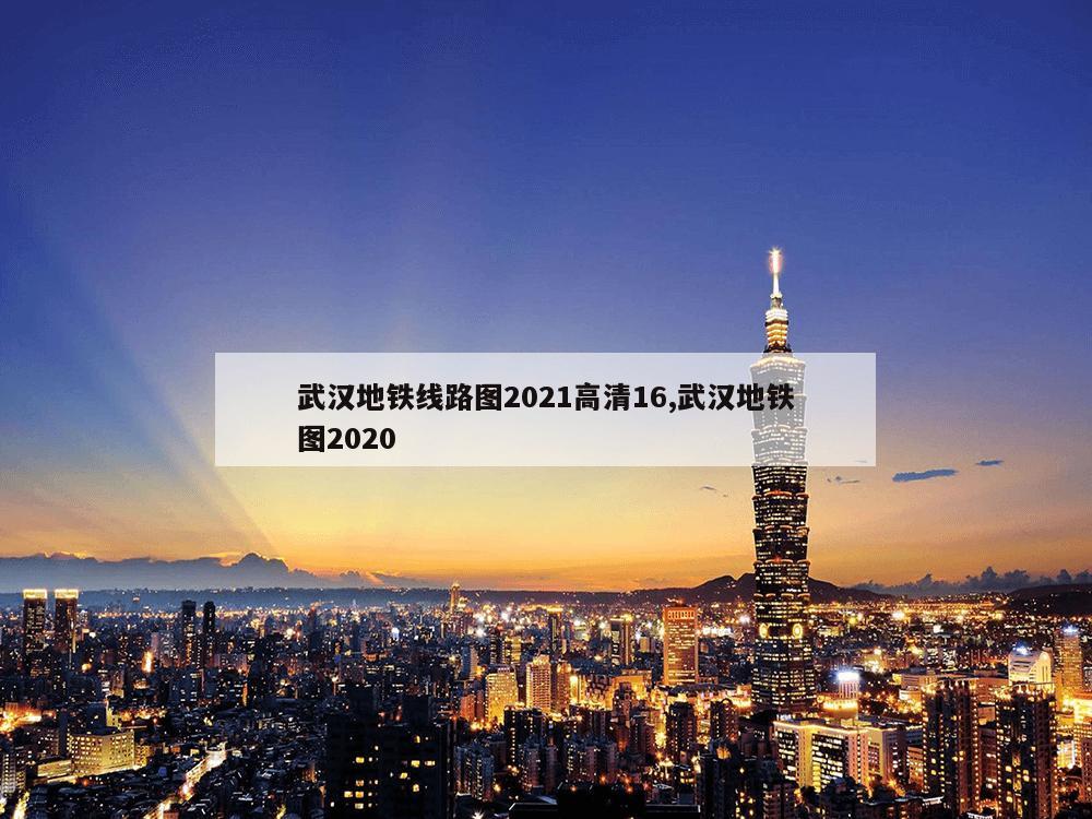 武汉地铁线路图2021高清16,武汉地铁图2020
