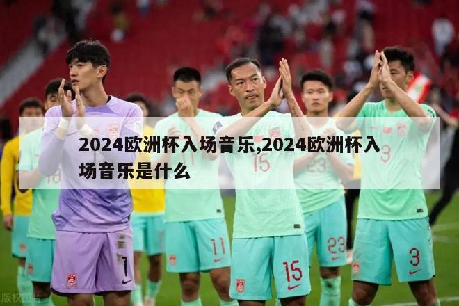 2024欧洲杯入场音乐,2024欧洲杯入场音乐是什么