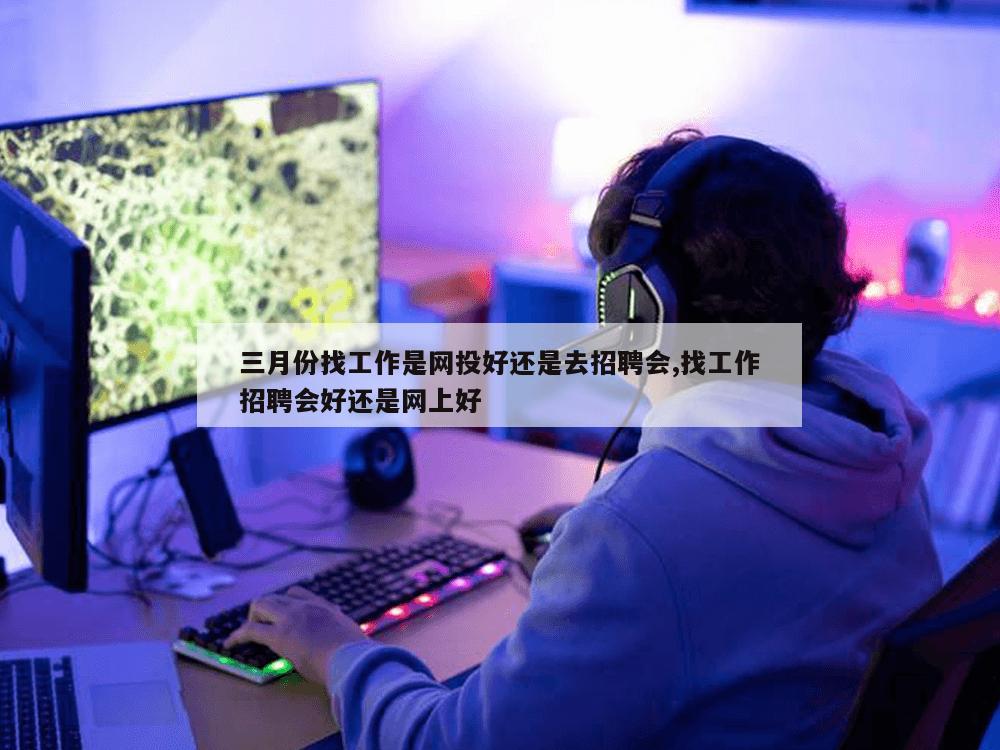 三月份找工作是网投好还是去招聘会,找工作招聘会好还是网上好