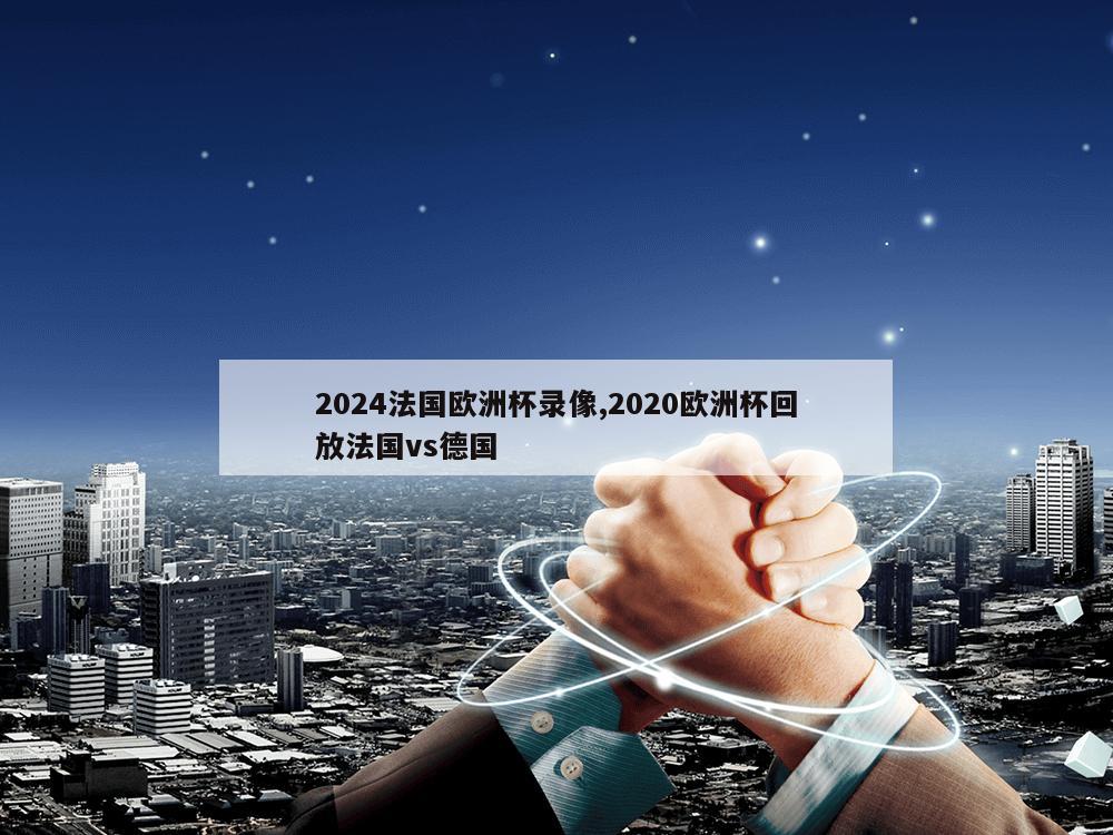 2024法国欧洲杯录像,2020欧洲杯回放法国vs德国