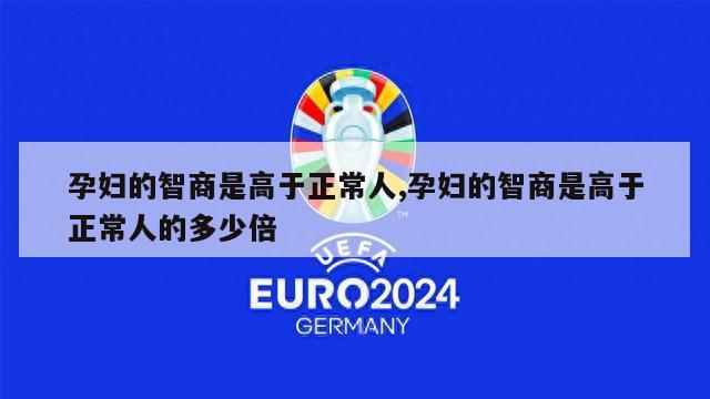 孕妇的智商是高于正常人,孕妇的智商是高于正常人的多少倍