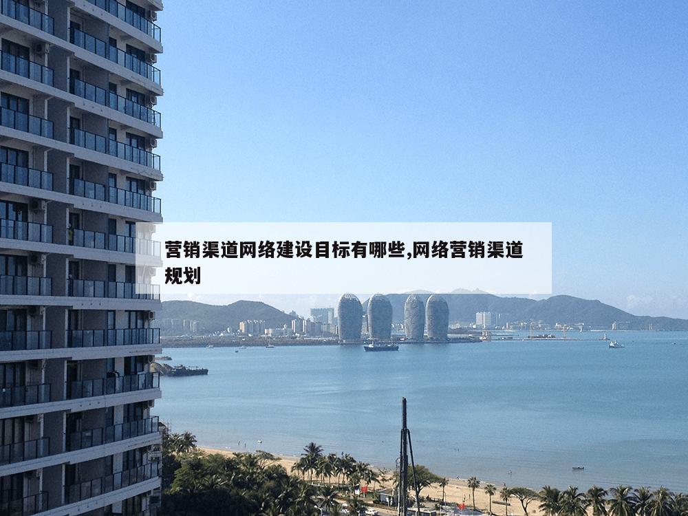 营销渠道网络建设目标有哪些,网络营销渠道规划