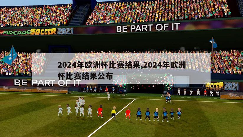 2024年欧洲杯比赛结果,2024年欧洲杯比赛结果公布