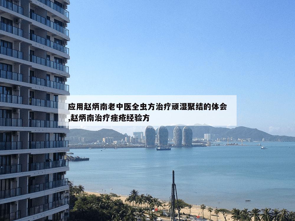 应用赵炳南老中医全虫方治疗顽湿聚结的体会,赵炳南治疗痤疮经验方