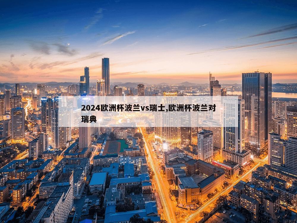 2024欧洲杯波兰vs瑞士,欧洲杯波兰对瑞典