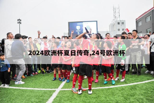 2024欧洲杯夏日传奇,24号欧洲杯