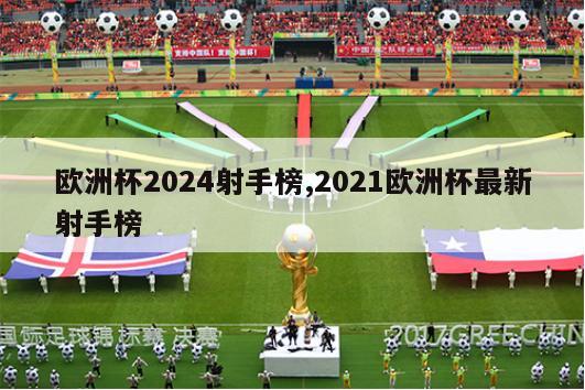 欧洲杯2024射手榜,2021欧洲杯最新射手榜