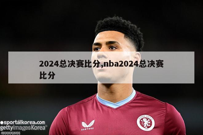 2024总决赛比分,nba2024总决赛比分