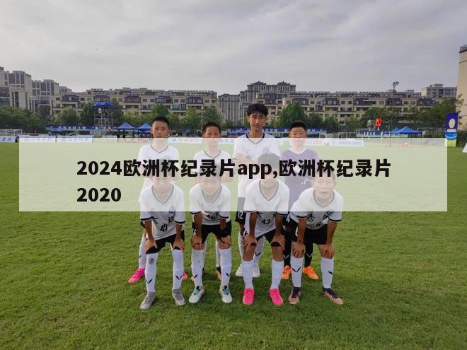 2024欧洲杯纪录片app,欧洲杯纪录片2020