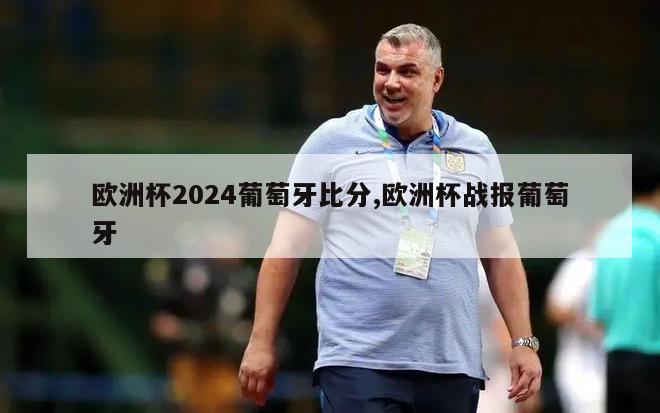 欧洲杯2024葡萄牙比分,欧洲杯战报葡萄牙