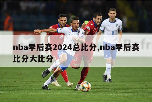 nba季后赛2024总比分,nba季后赛比分大比分