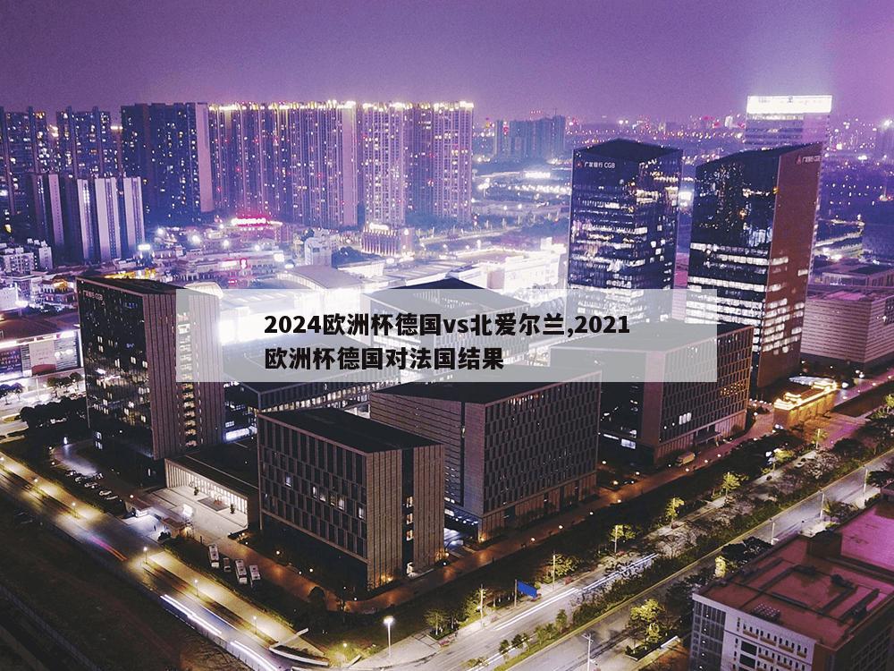 2024欧洲杯德国vs北爱尔兰,2021欧洲杯德国对法国结果