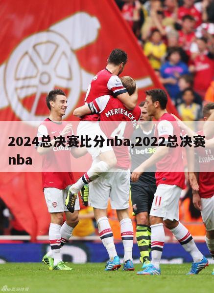 2024总决赛比分nba,2022总决赛nba