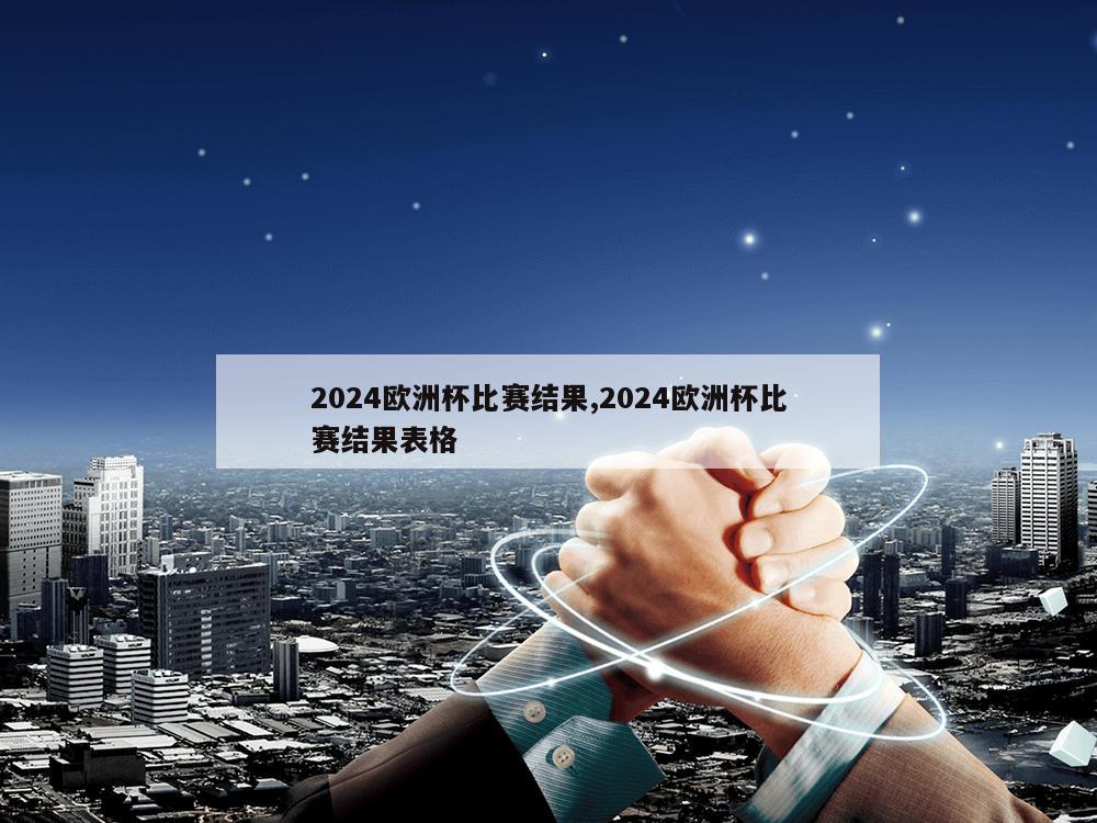 2024欧洲杯比赛结果,2024欧洲杯比赛结果表格