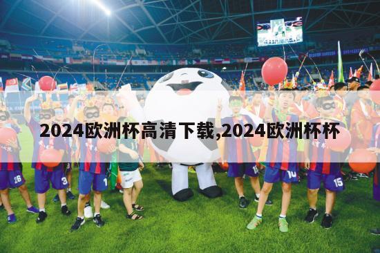 2024欧洲杯高清下载,2024欧洲杯杯