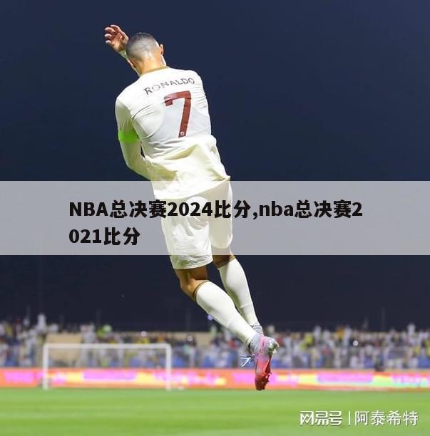 NBA总决赛2024比分,nba总决赛2021比分