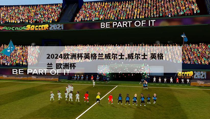 2024欧洲杯英格兰威尔士,威尔士 英格兰 欧洲杯