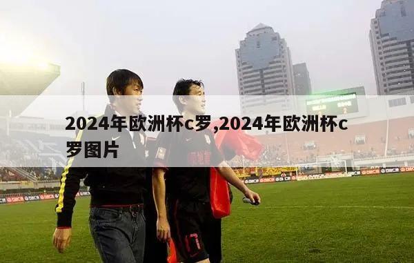 2024年欧洲杯c罗,2024年欧洲杯c罗图片