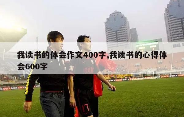 我读书的体会作文400字,我读书的心得体会600字